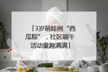 3岁萌娃画“西瓜粽”，社区端午活动童趣满满