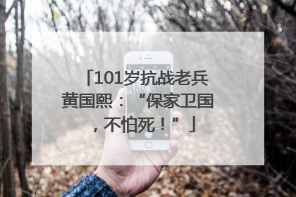 101岁抗战老兵黄国熙：“保家卫国，不怕死！”