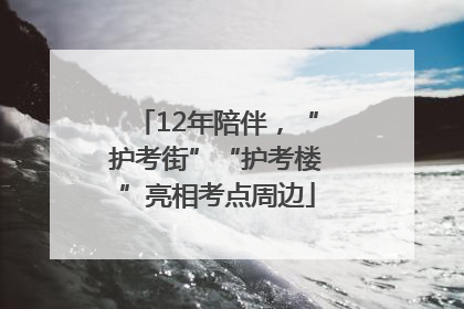 12年陪伴，“护考街”“护考楼”亮相考点周边