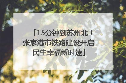 15分钟到苏州北！张家港市铁路建设开启民生幸福新时速