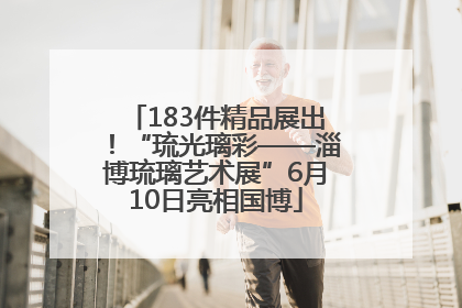 183件精品展出！“琉光璃彩——淄博琉璃艺术展”6月10日亮相国博