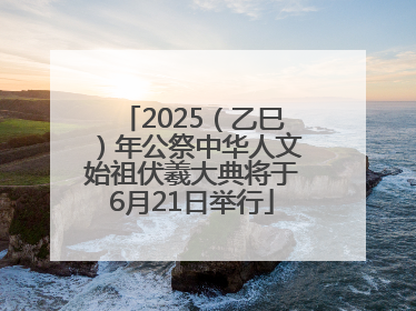 2025（乙巳）年公祭中华人文始祖伏羲大典将于6月21日举行