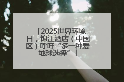 2025世界环境日，锦江酒店（中国区）呼吁“多一种爱地球选择”