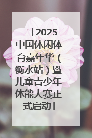 2025中国休闲体育嘉年华（衡水站）暨儿童青少年体能大赛正式启动