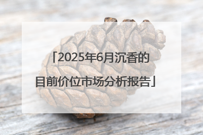 2025年6月沉香的目前价位市场分析报告