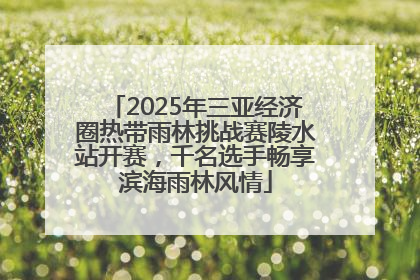 2025年三亚经济圈热带雨林挑战赛陵水站开赛，千名选手畅享滨海雨林风情