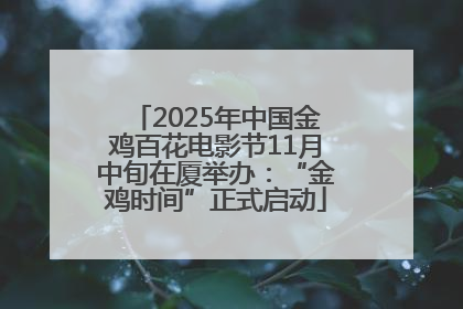 2025年中国金鸡百花电影节11月中旬在厦举办：“金鸡时间”正式启动
