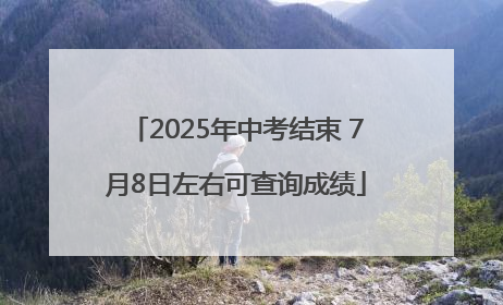 2025年中考结束 7月8日左右可查询成绩