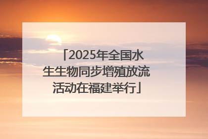 2025年全国水生生物同步增殖放流活动在福建举行