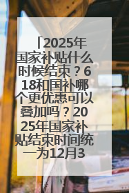 2025年国家补贴什么时候结束？618和国补哪个更优惠可以叠加吗？2025年国家补贴结束时间统一为12月31日