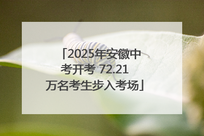 2025年安徽中考开考 72.21万名考生步入考场