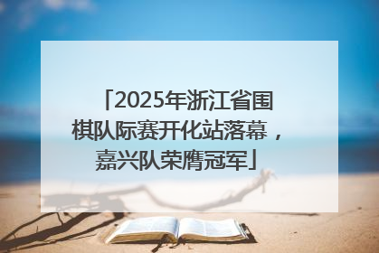 2025年浙江省围棋队际赛开化站落幕，嘉兴队荣膺冠军