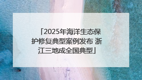 2025年海洋生态保护修复典型案例发布 浙江三地成全国典型