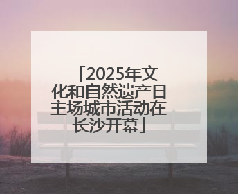 2025年文化和自然遗产日主场城市活动在长沙开幕