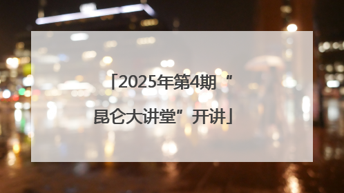 2025年第4期“昆仑大讲堂”开讲
