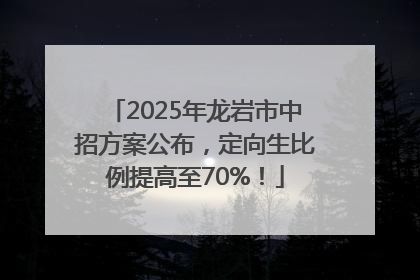2025年龙岩市中招方案公布，定向生比例提高至70%！