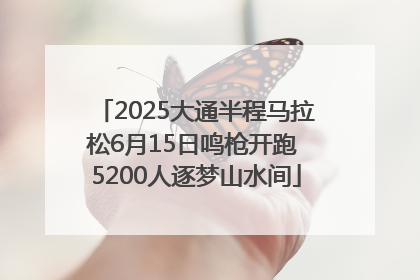 2025大通半程马拉松6月15日鸣枪开跑 5200人逐梦山水间