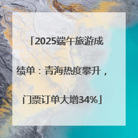 2025端午旅游成绩单：青海热度攀升，门票订单大增34%