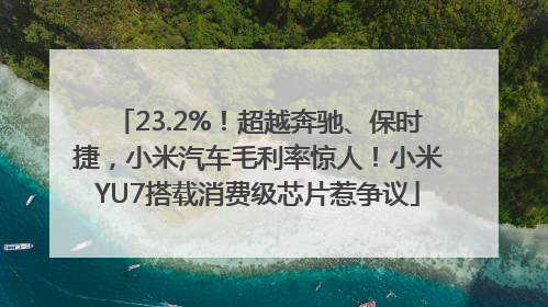 23.2%！超越奔驰、保时捷，小米汽车毛利率惊人！小米YU7搭载消费级芯片惹争议