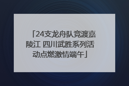 24支龙舟队竞渡嘉陵江 四川武胜系列活动点燃激情端午