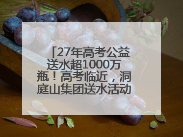 27年高考公益送水超1000万瓶！高考临近，洞庭山集团送水活动再度起航