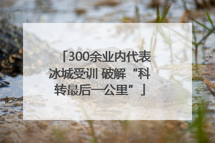 300余业内代表冰城受训 破解“科转最后一公里”