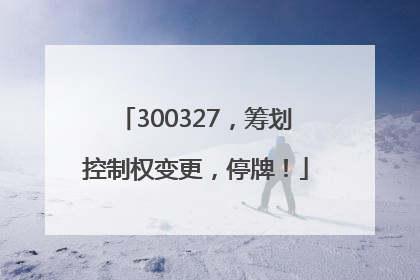 300327，筹划控制权变更，停牌！