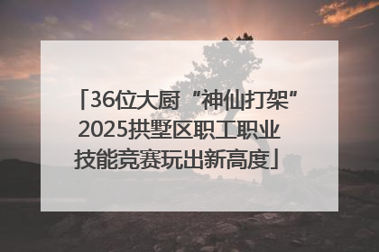 36位大厨“神仙打架” 2025拱墅区职工职业技能竞赛玩出新高度