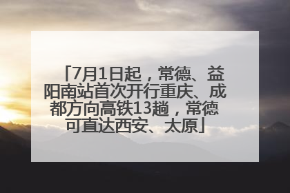 7月1日起，常德、益阳南站首次开行重庆、成都方向高铁13趟，常德可直达西安、太原