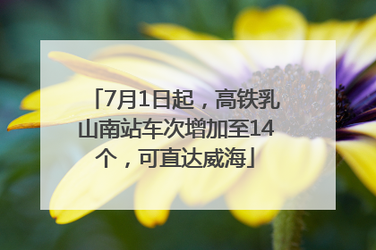 7月1日起，高铁乳山南站车次增加至14个，可直达威海