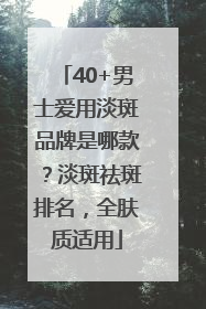 40+男士爱用淡斑品牌是哪款？淡斑祛斑排名，全肤质适用