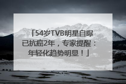 54岁TVB明星自曝已抗癌2年，专家提醒：年轻化趋势明显！