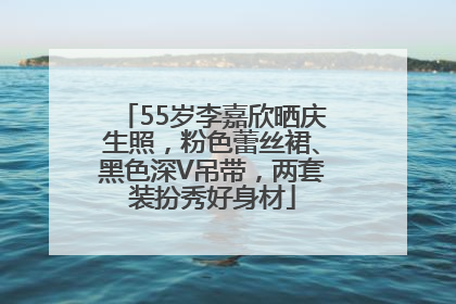 55岁李嘉欣晒庆生照，粉色蕾丝裙、黑色深V吊带，两套装扮秀好身材