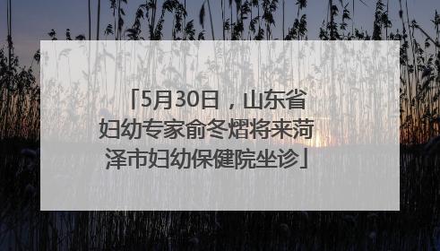 5月30日，山东省妇幼专家俞冬熠将来菏泽市妇幼保健院坐诊