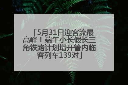 5月31日迎客流最高峰！端午小长假长三角铁路计划增开管内临客列车139对