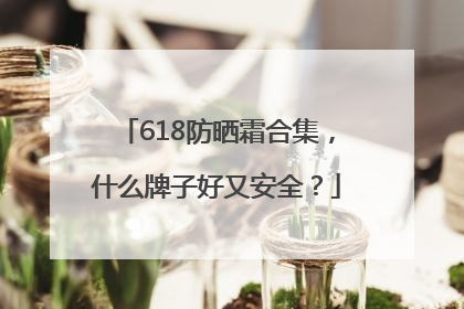 618防晒霜合集，什么牌子好又安全？