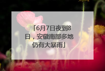 6月7日夜到8日，安徽南部多地仍有大暴雨