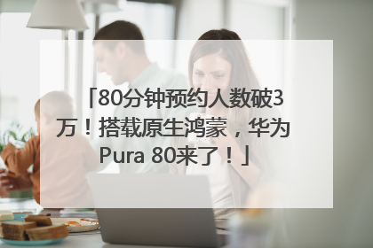 80分钟预约人数破3万！搭载原生鸿蒙，华为Pura 80来了！