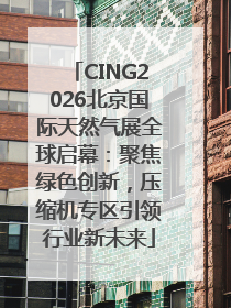 CING2026北京国际天然气展全球启幕：聚焦绿色创新，压缩机专区引领行业新未来