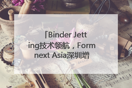 Binder Jetting技术领航，Formnext Asia深圳增材展解锁产业新动能