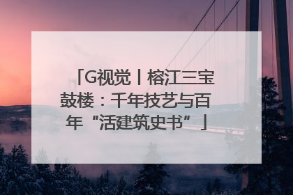 G视觉丨榕江三宝鼓楼：千年技艺与百年“活建筑史书”