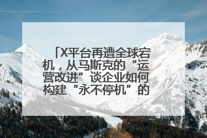 X平台再遭全球宕机，从马斯克的“运营改进”谈企业如何构建“永不停机”的数字护城河