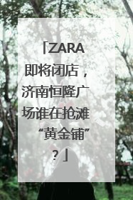 ZARA即将闭店，济南恒隆广场谁在抢滩“黄金铺”？