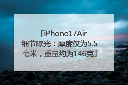 iPhone17Air细节曝光：厚度仅为5.5毫米，重量约为146克